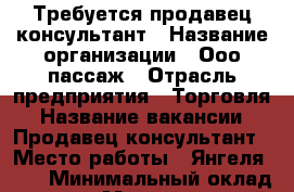 Требуется продавец консультант › Название организации ­ Ооо пассаж › Отрасль предприятия ­ Торговля › Название вакансии ­ Продавец консультант › Место работы ­ Янгеля 120 › Минимальный оклад ­ 17 000 › Максимальный оклад ­ 22 000 › База расчета процента ­ От продаж › Возраст от ­ 21 › Возраст до ­ 35 - Иркутская обл. Работа » Вакансии   